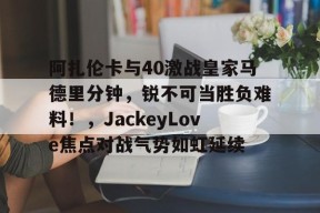 开元娱乐阿扎伦卡与40激战皇家马德里分钟,锐不可当胜负难料!,JackeyLove焦点对战气势如虹延续(阿扎伦卡个人资料)